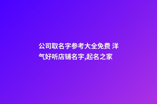 公司取名字参考大全免费 洋气好听店铺名字,起名之家